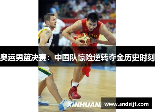 奥运男篮决赛:中国队惊险逆转夺金历史时刻 奥运男篮决赛:中国队惊险逆转夺金历史时刻