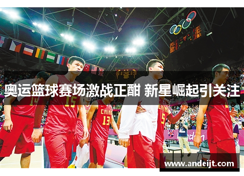 奥运篮球赛场激战正酣 新星崛起引关注
