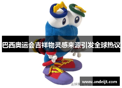 巴西奥运会吉祥物灵感来源引发全球热议 巴西奥运会吉祥物灵感来源引发全球热议