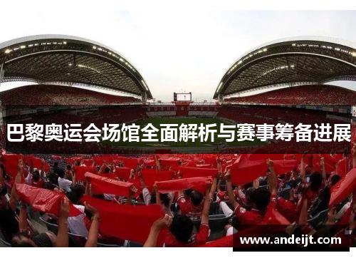 巴黎奥运会场馆全面解析与赛事筹备进展 巴黎奥运会场馆全面解析与赛事筹备进展
