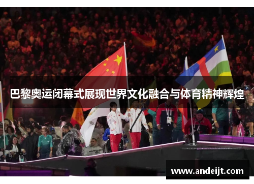 巴黎奥运闭幕式展现世界文化融合与体育精神辉煌