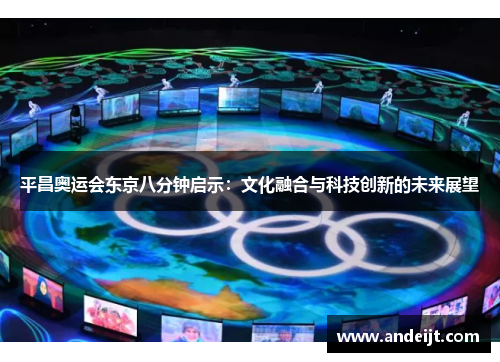 平昌奥运会东京八分钟启示：文化融合与科技创新的未来展望